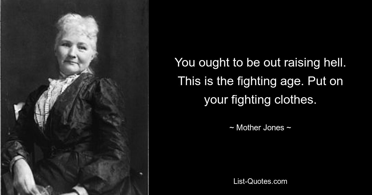 You ought to be out raising hell. This is the fighting age. Put on your fighting clothes. — © Mother Jones