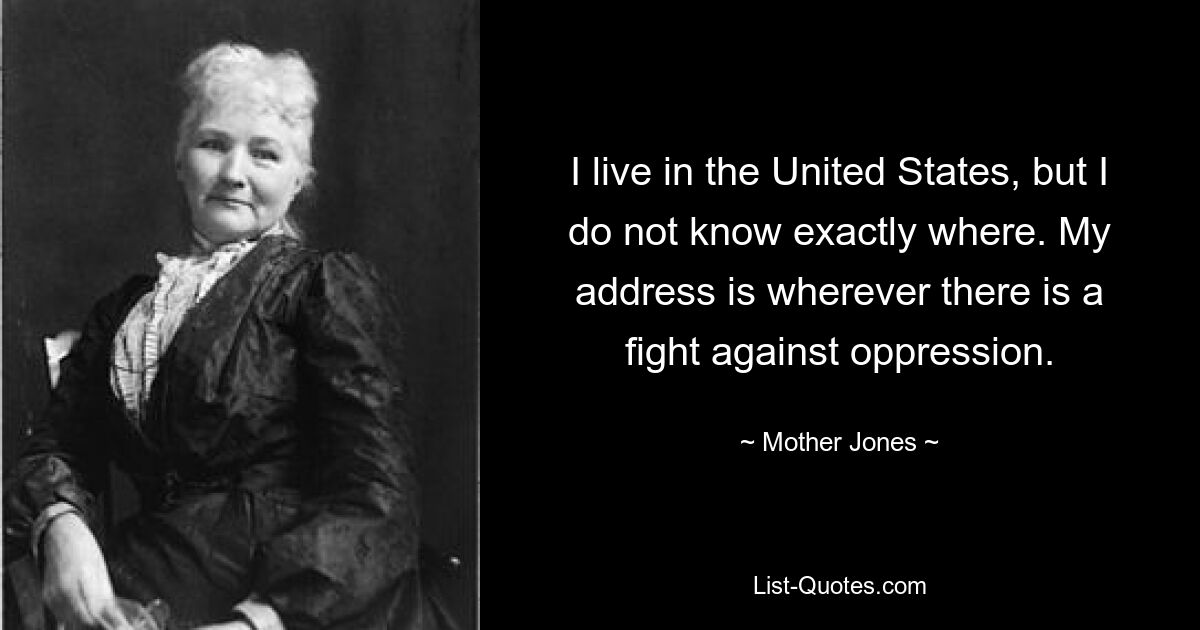 Я живу в США, но не знаю точно где. Мой адрес везде, где идет борьба с угнетением. — © Мать Джонс