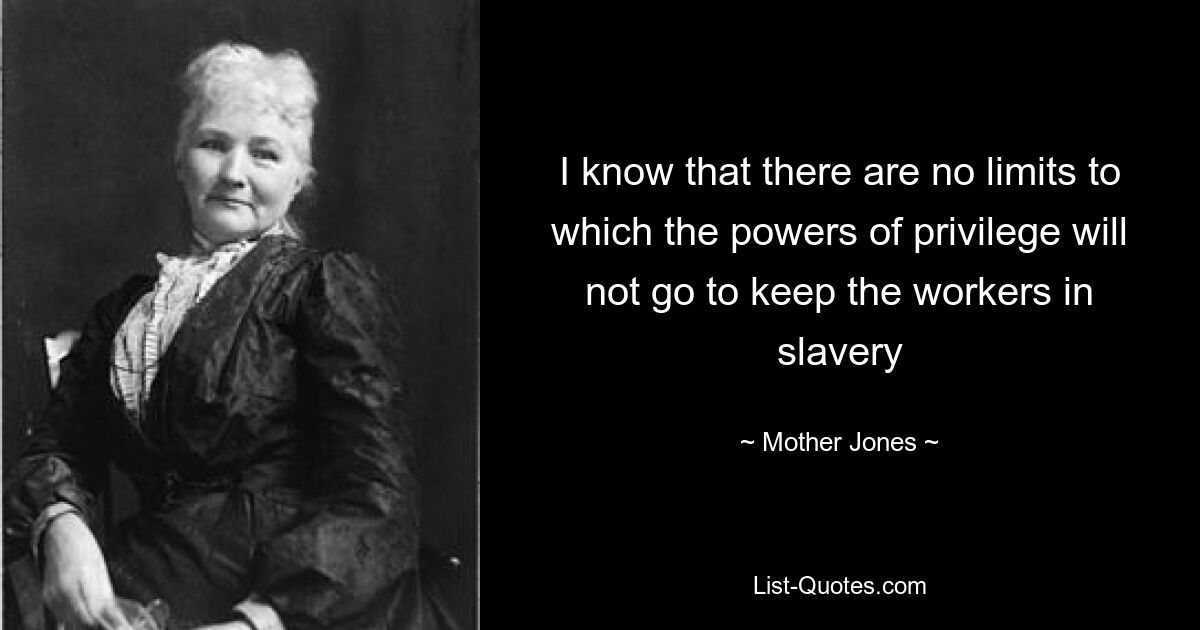 I know that there are no limits to which the powers of privilege will not go to keep the workers in slavery — © Mother Jones