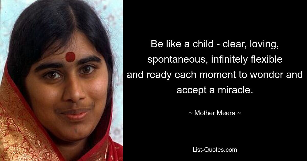 Be like a child - clear, loving, spontaneous, infinitely flexible and ready each moment to wonder and accept a miracle. — © Mother Meera