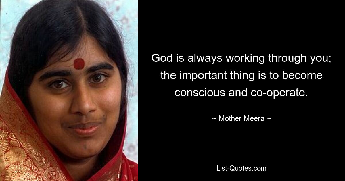 God is always working through you; the important thing is to become conscious and co-operate. — © Mother Meera