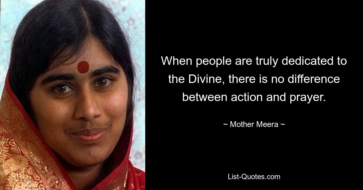 When people are truly dedicated to the Divine, there is no difference between action and prayer. — © Mother Meera