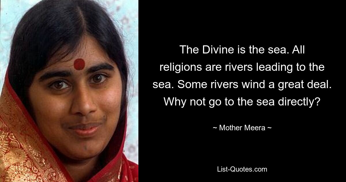 The Divine is the sea. All religions are rivers leading to the sea. Some rivers wind a great deal. Why not go to the sea directly? — © Mother Meera