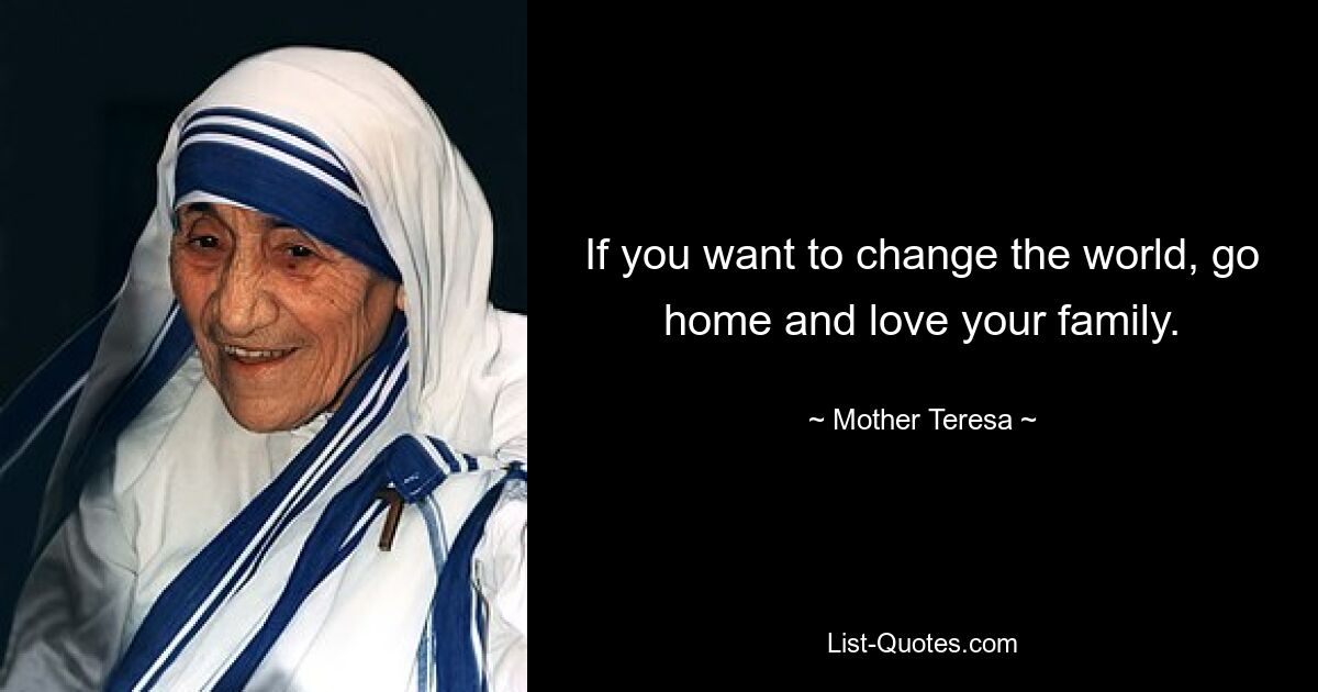 If you want to change the world, go home and love your family. — © Mother Teresa