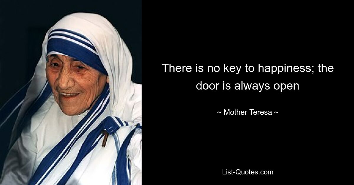 There is no key to happiness; the door is always open — © Mother Teresa