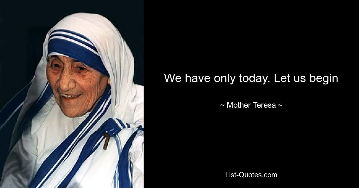 We have only today. Let us begin — © Mother Teresa