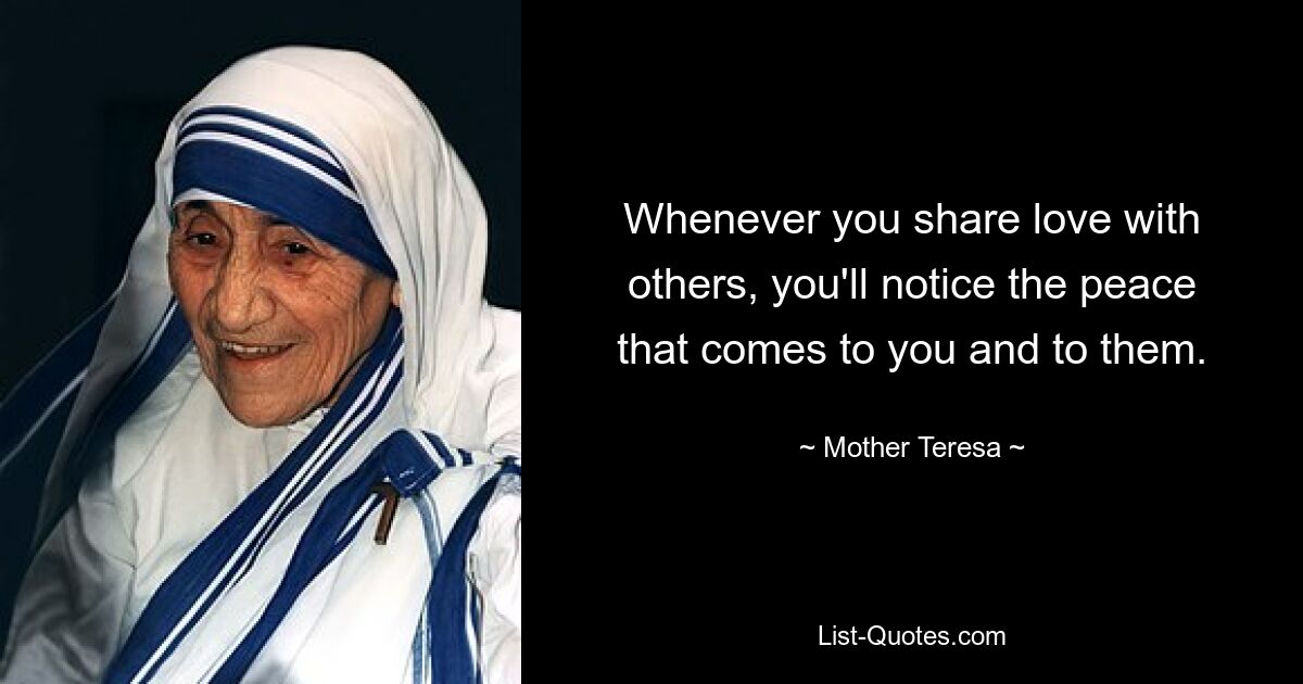 Whenever you share love with others, you'll notice the peace that comes to you and to them. — © Mother Teresa