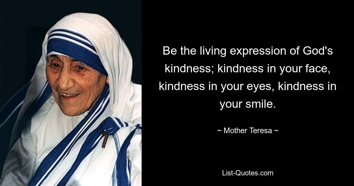 Be the living expression of God's kindness; kindness in your face, kindness in your eyes, kindness in your smile. — © Mother Teresa