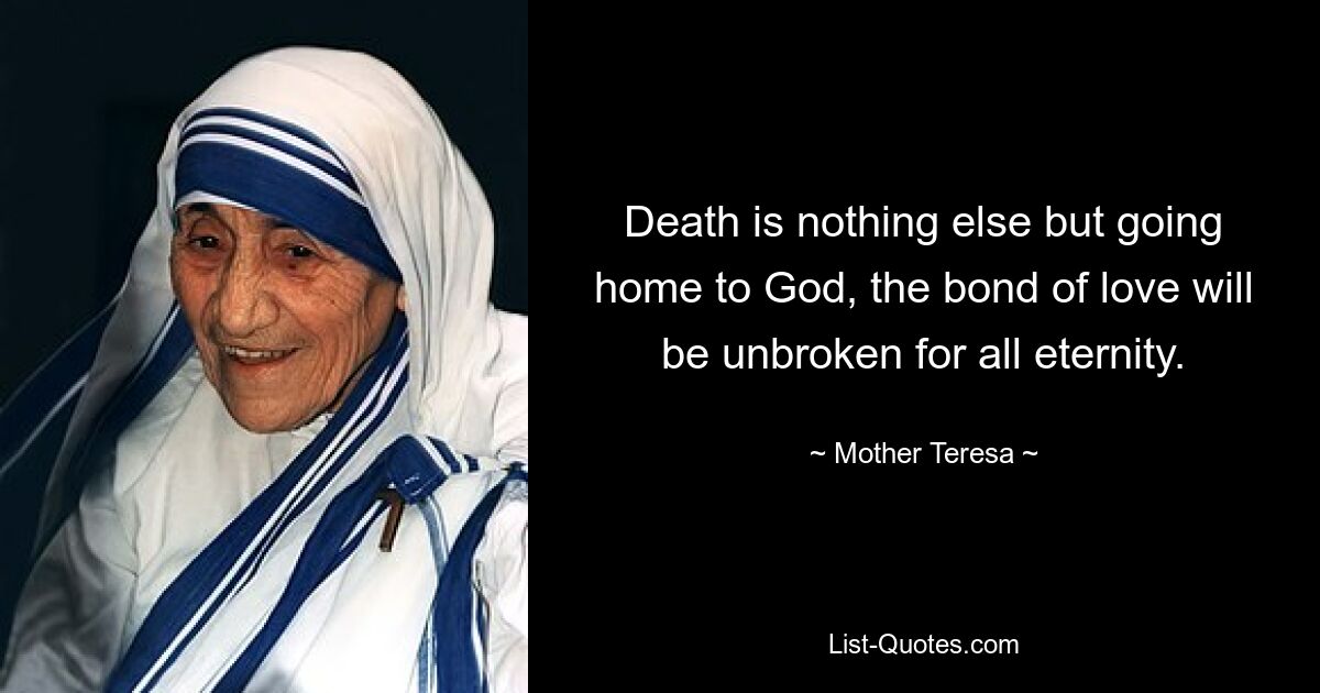 Death is nothing else but going home to God, the bond of love will be unbroken for all eternity. — © Mother Teresa