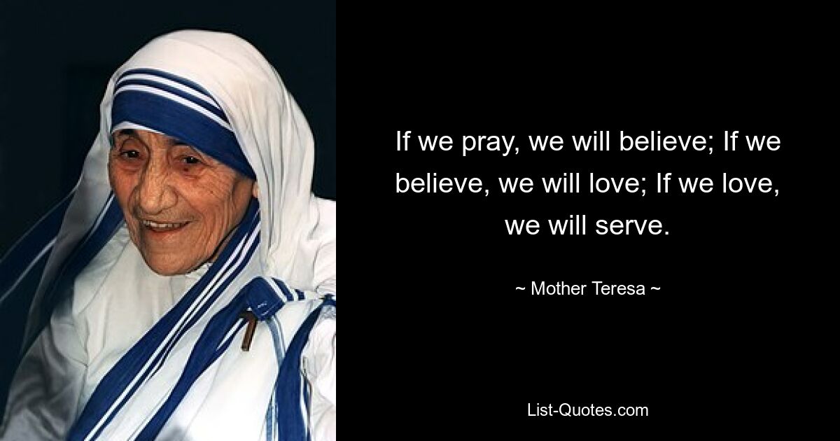 If we pray, we will believe; If we believe, we will love; If we love, we will serve. — © Mother Teresa