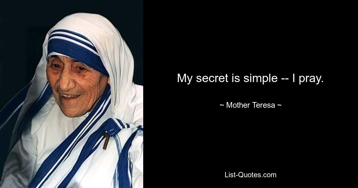 My secret is simple -- I pray. — © Mother Teresa