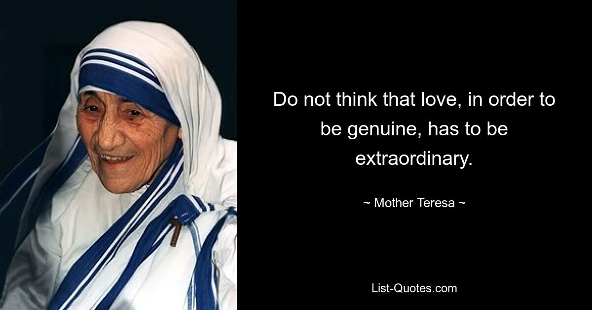 Do not think that love, in order to be genuine, has to be extraordinary. — © Mother Teresa