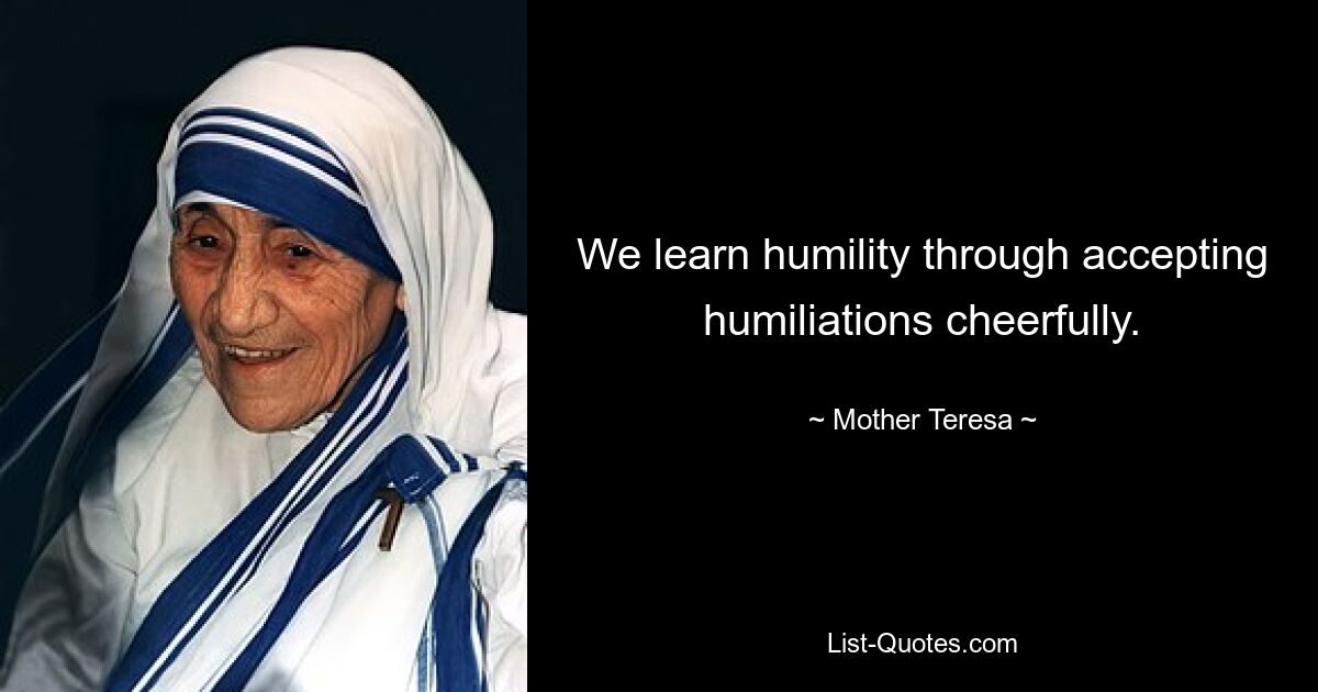 We learn humility through accepting humiliations cheerfully. — © Mother Teresa