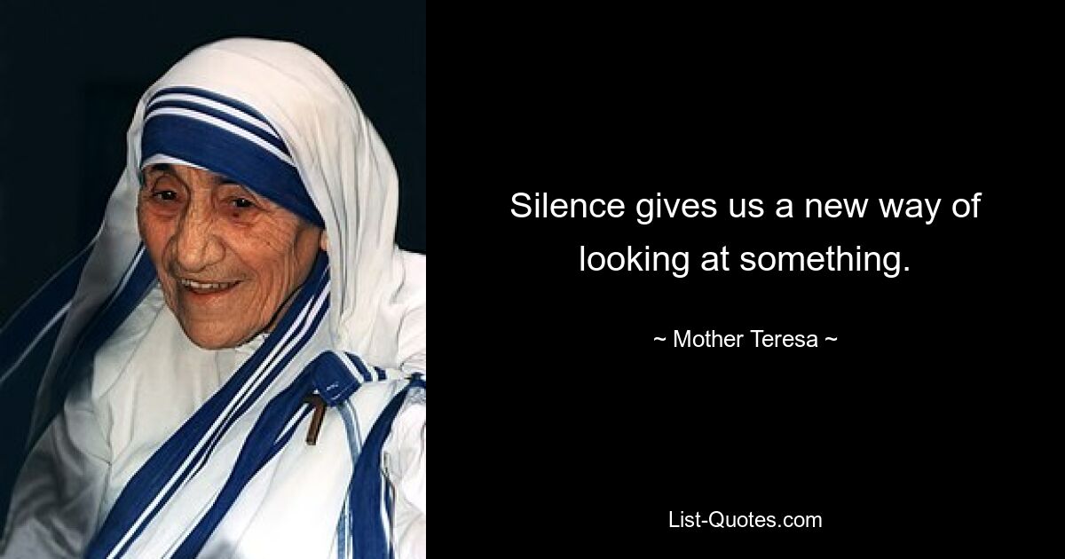 Silence gives us a new way of looking at something. — © Mother Teresa