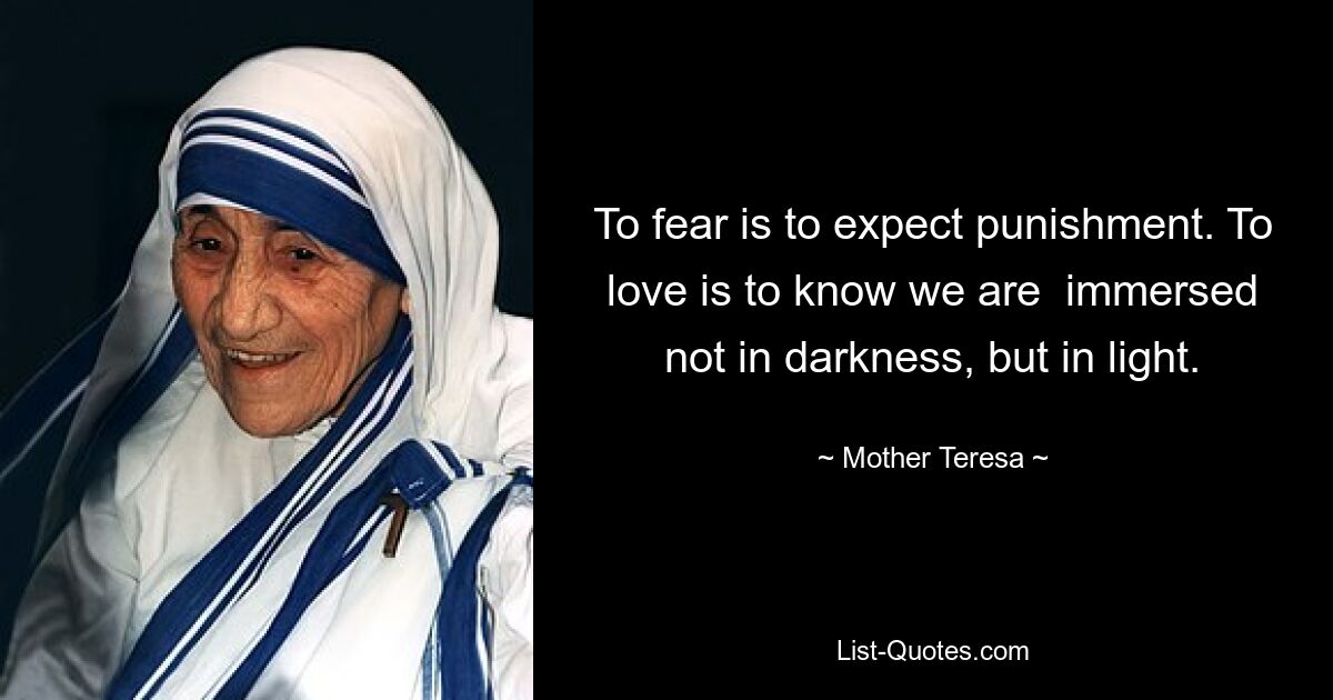 To fear is to expect punishment. To love is to know we are  immersed not in darkness, but in light. — © Mother Teresa