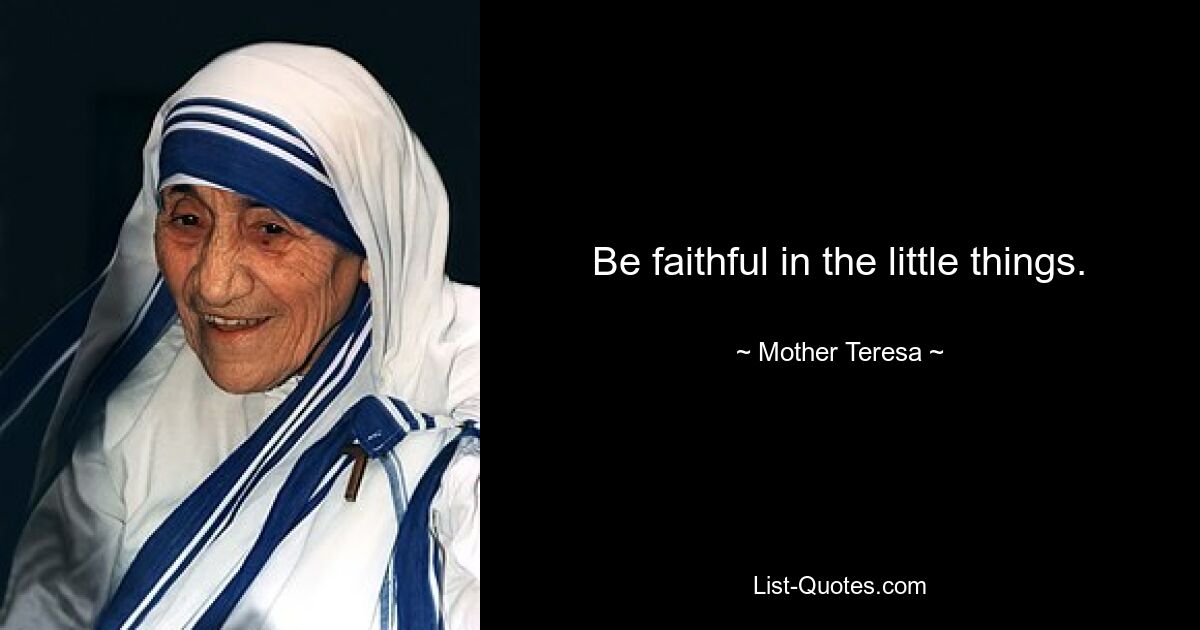 Be faithful in the little things. — © Mother Teresa