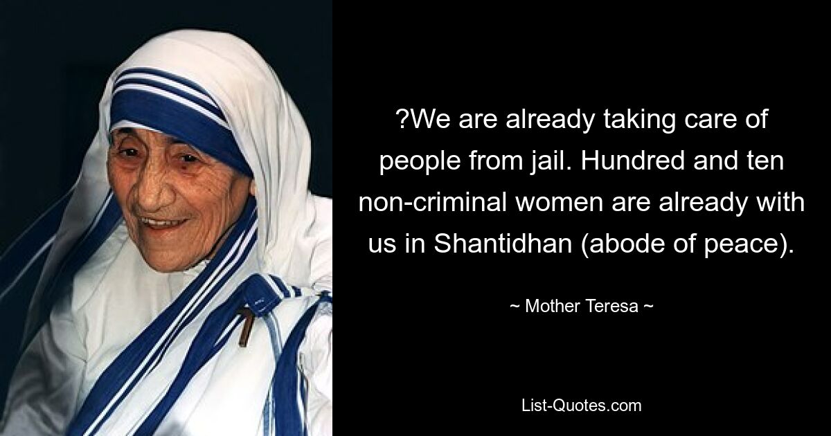 ?We are already taking care of people from jail. Hundred and ten non-criminal women are already with us in Shantidhan (abode of peace). — © Mother Teresa