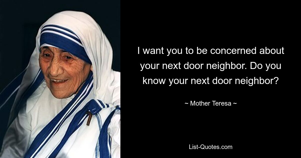 I want you to be concerned about your next door neighbor. Do you know your next door neighbor? — © Mother Teresa