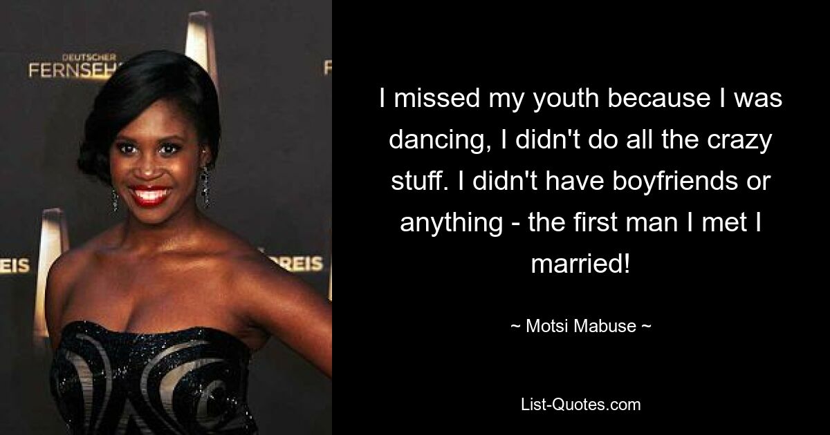 I missed my youth because I was dancing, I didn't do all the crazy stuff. I didn't have boyfriends or anything - the first man I met I married! — © Motsi Mabuse