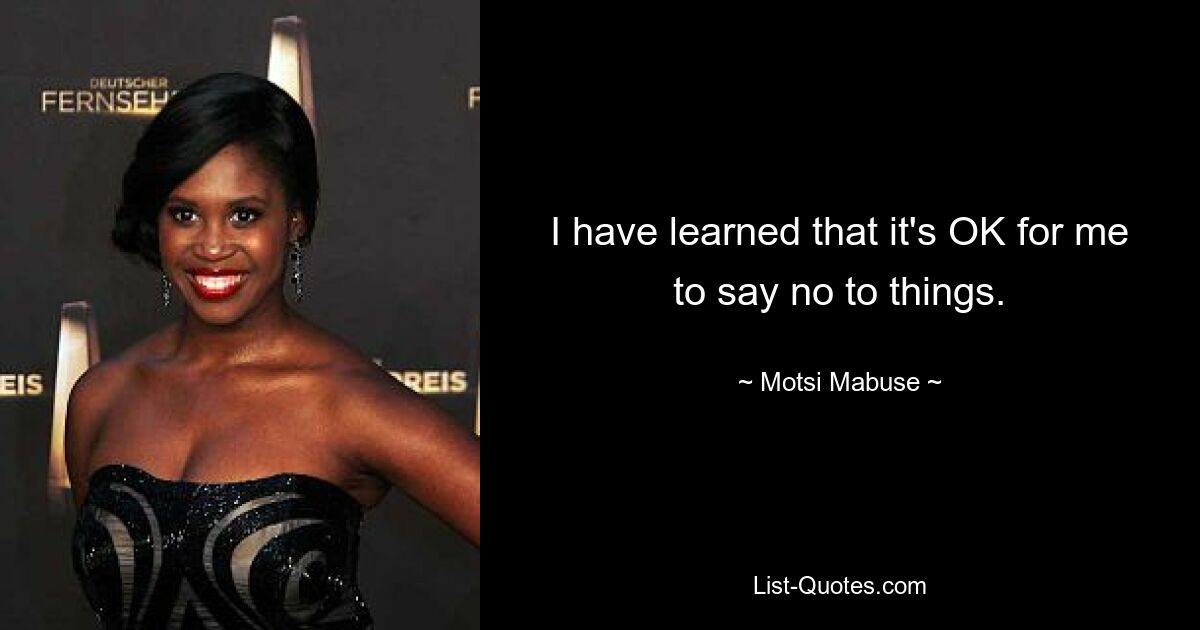 I have learned that it's OK for me to say no to things. — © Motsi Mabuse