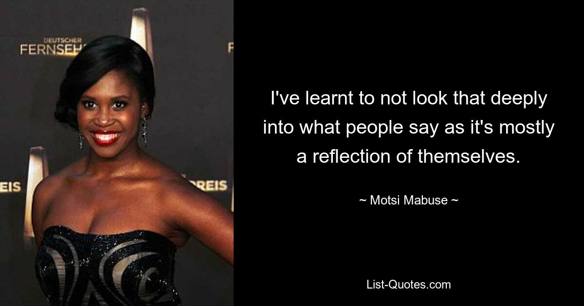 I've learnt to not look that deeply into what people say as it's mostly a reflection of themselves. — © Motsi Mabuse