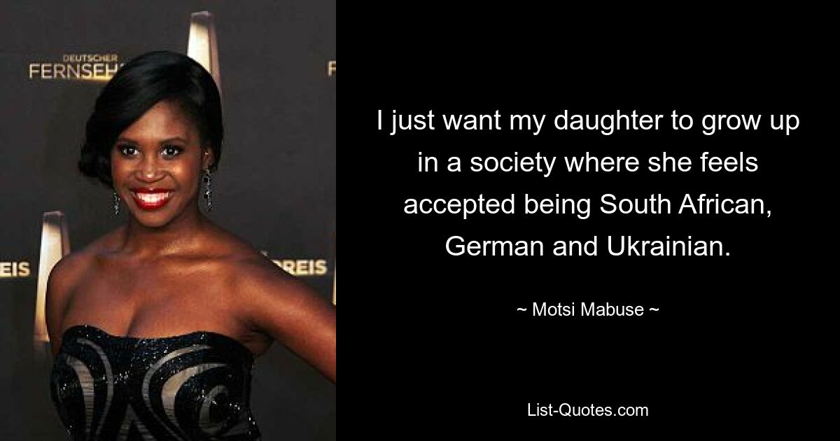 I just want my daughter to grow up in a society where she feels accepted being South African, German and Ukrainian. — © Motsi Mabuse