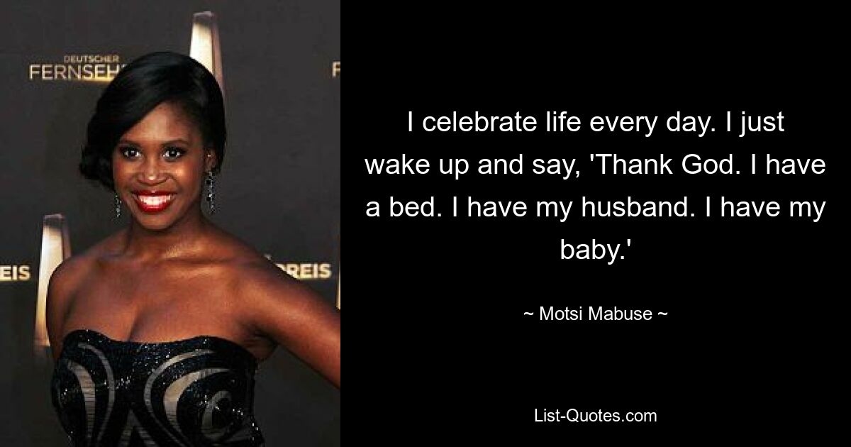 I celebrate life every day. I just wake up and say, 'Thank God. I have a bed. I have my husband. I have my baby.' — © Motsi Mabuse