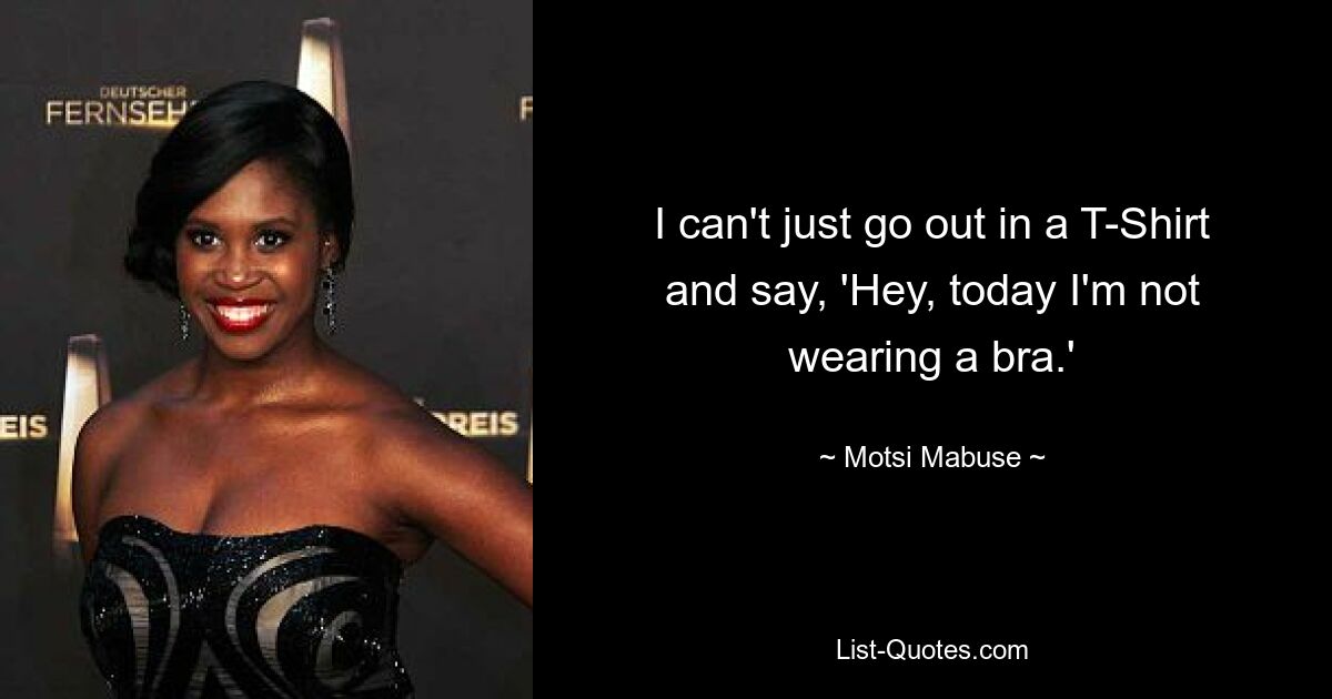 I can't just go out in a T-Shirt and say, 'Hey, today I'm not wearing a bra.' — © Motsi Mabuse