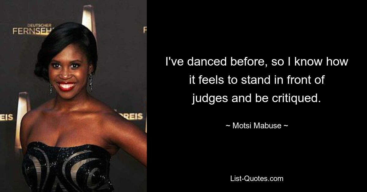 I've danced before, so I know how it feels to stand in front of judges and be critiqued. — © Motsi Mabuse