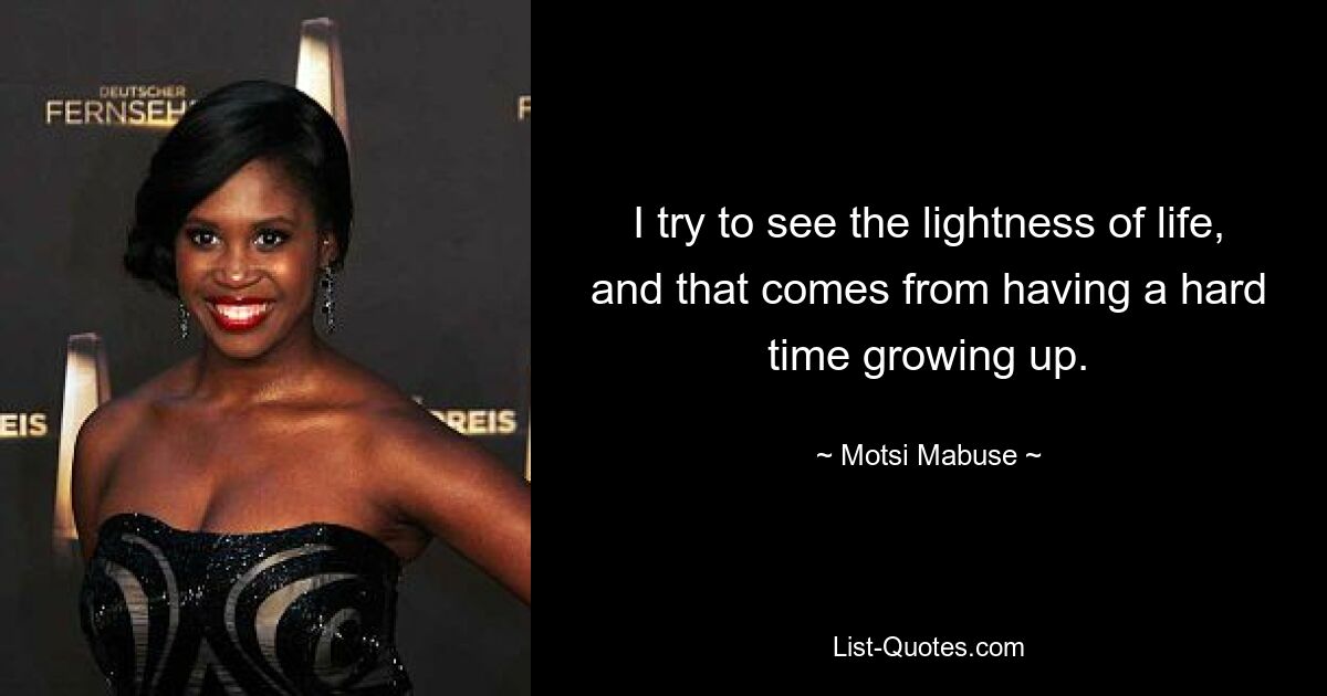 I try to see the lightness of life, and that comes from having a hard time growing up. — © Motsi Mabuse