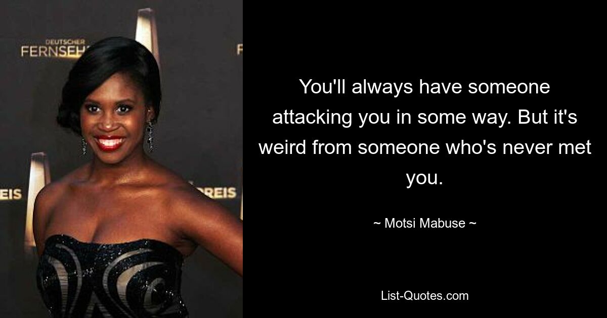 You'll always have someone attacking you in some way. But it's weird from someone who's never met you. — © Motsi Mabuse