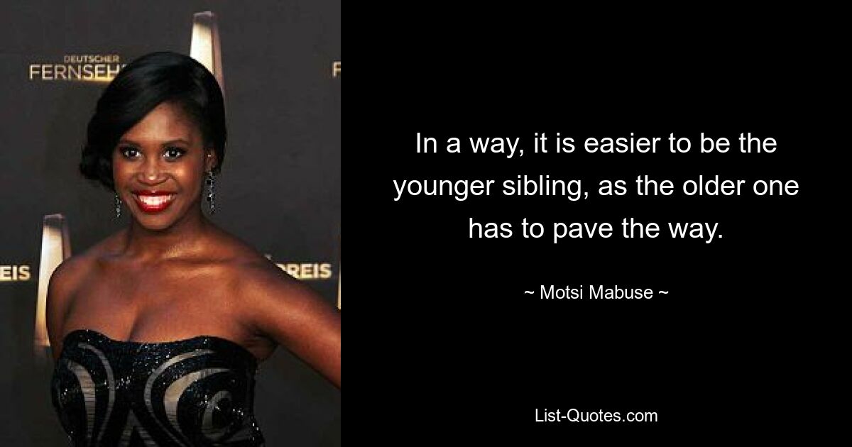 In a way, it is easier to be the younger sibling, as the older one has to pave the way. — © Motsi Mabuse