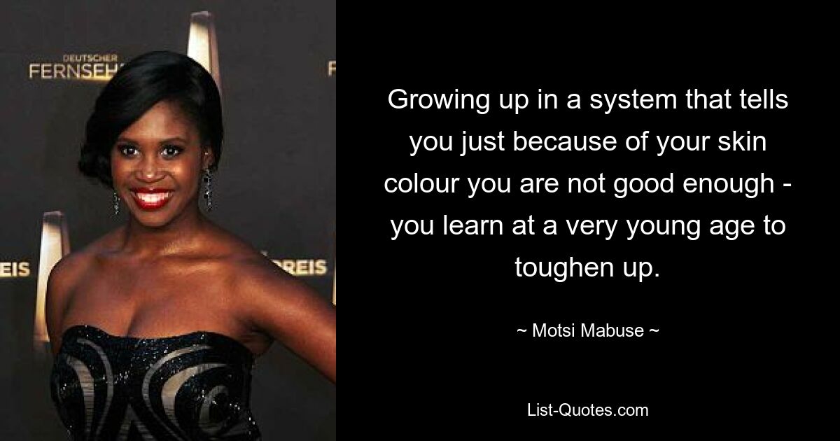 Growing up in a system that tells you just because of your skin colour you are not good enough - you learn at a very young age to toughen up. — © Motsi Mabuse