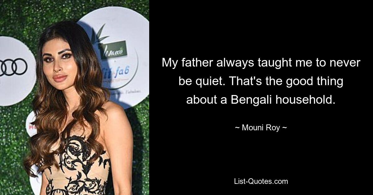 My father always taught me to never be quiet. That's the good thing about a Bengali household. — © Mouni Roy