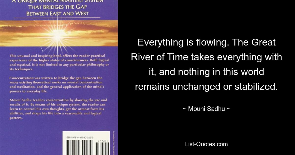 Everything is flowing. The Great River of Time takes everything with it, and nothing in this world remains unchanged or stabilized. — © Mouni Sadhu