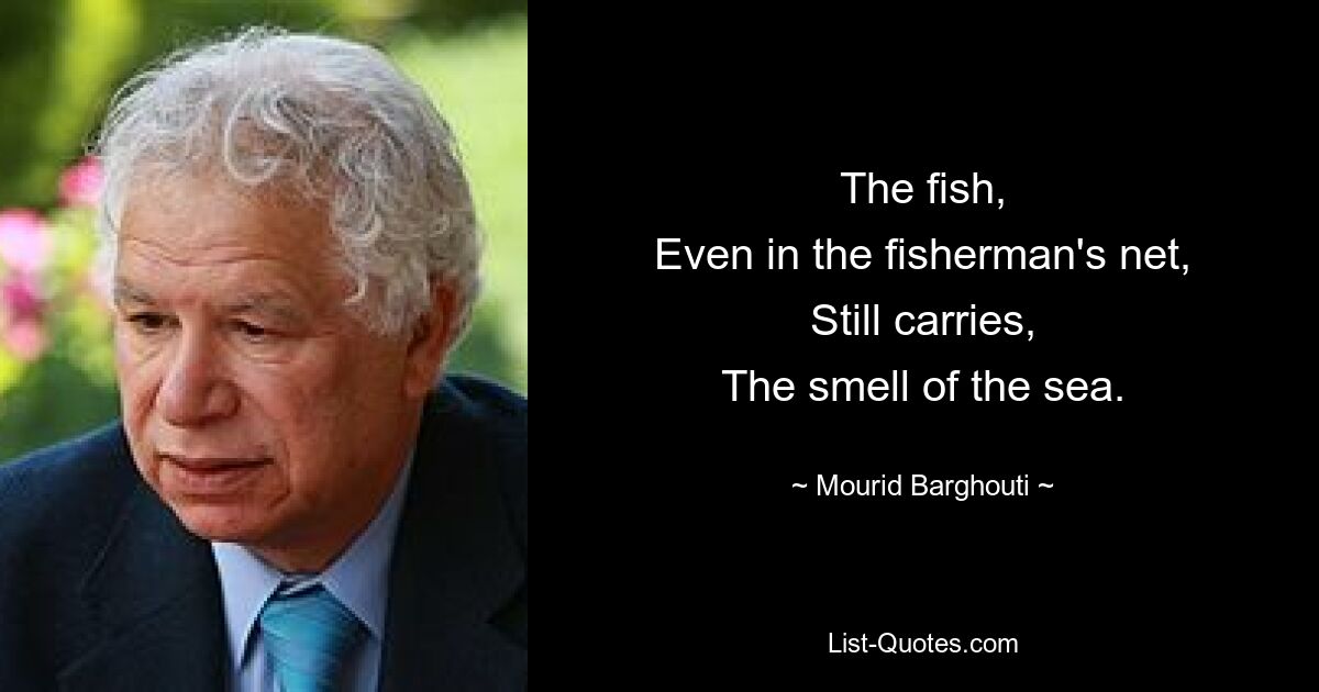 The fish,
Even in the fisherman's net,
Still carries,
The smell of the sea. — © Mourid Barghouti