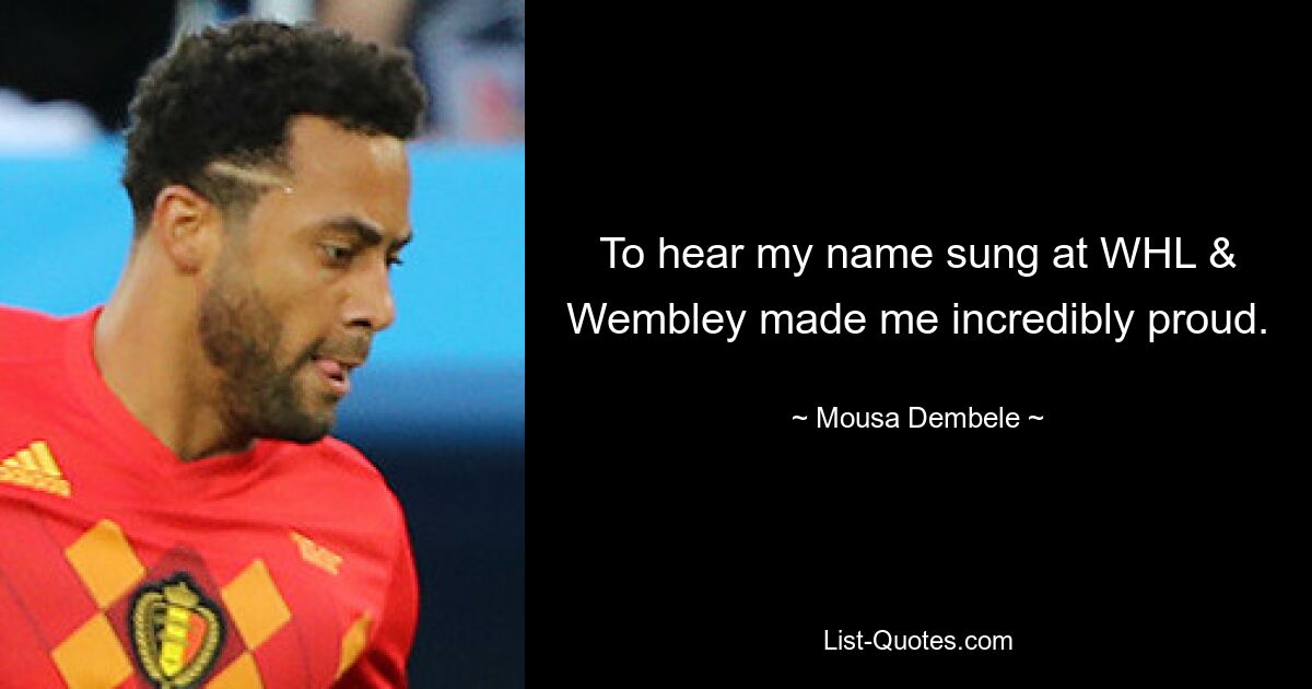 To hear my name sung at WHL & Wembley made me incredibly proud. — © Mousa Dembele