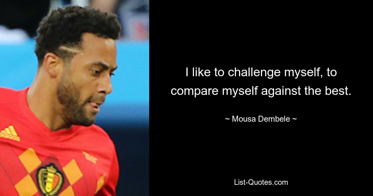 I like to challenge myself, to compare myself against the best. — © Mousa Dembele