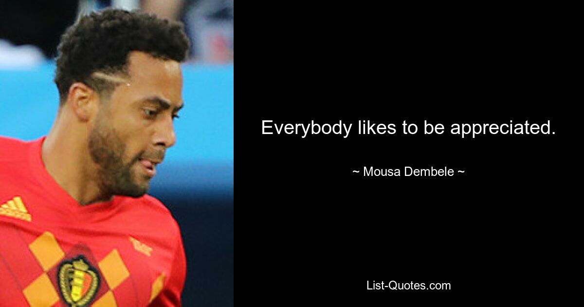 Everybody likes to be appreciated. — © Mousa Dembele