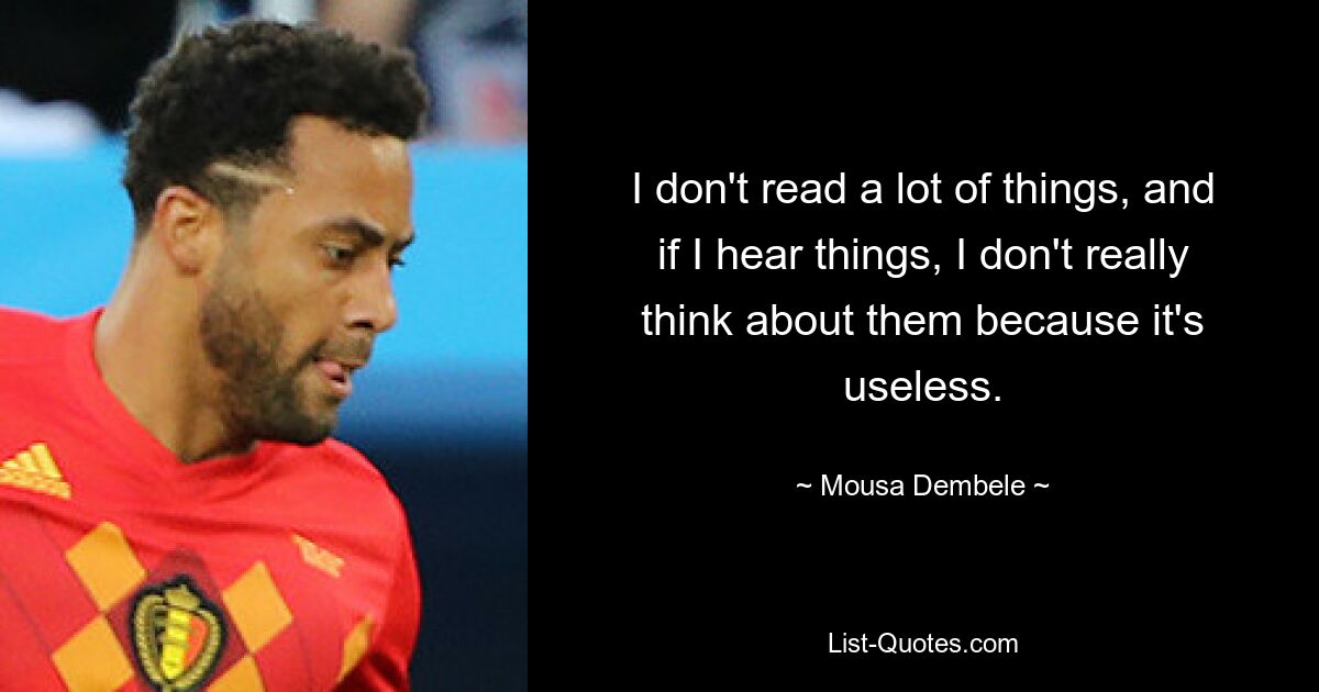 I don't read a lot of things, and if I hear things, I don't really think about them because it's useless. — © Mousa Dembele