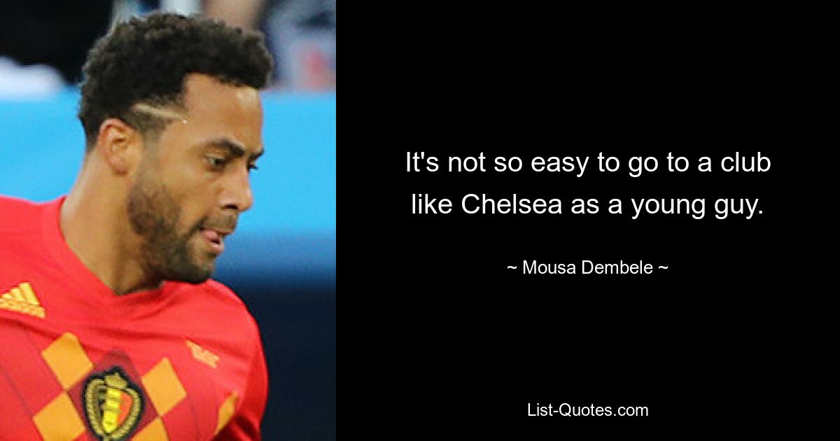 It's not so easy to go to a club like Chelsea as a young guy. — © Mousa Dembele