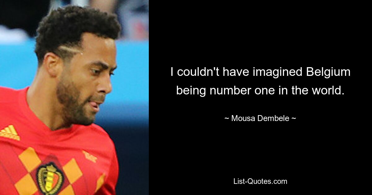 I couldn't have imagined Belgium being number one in the world. — © Mousa Dembele