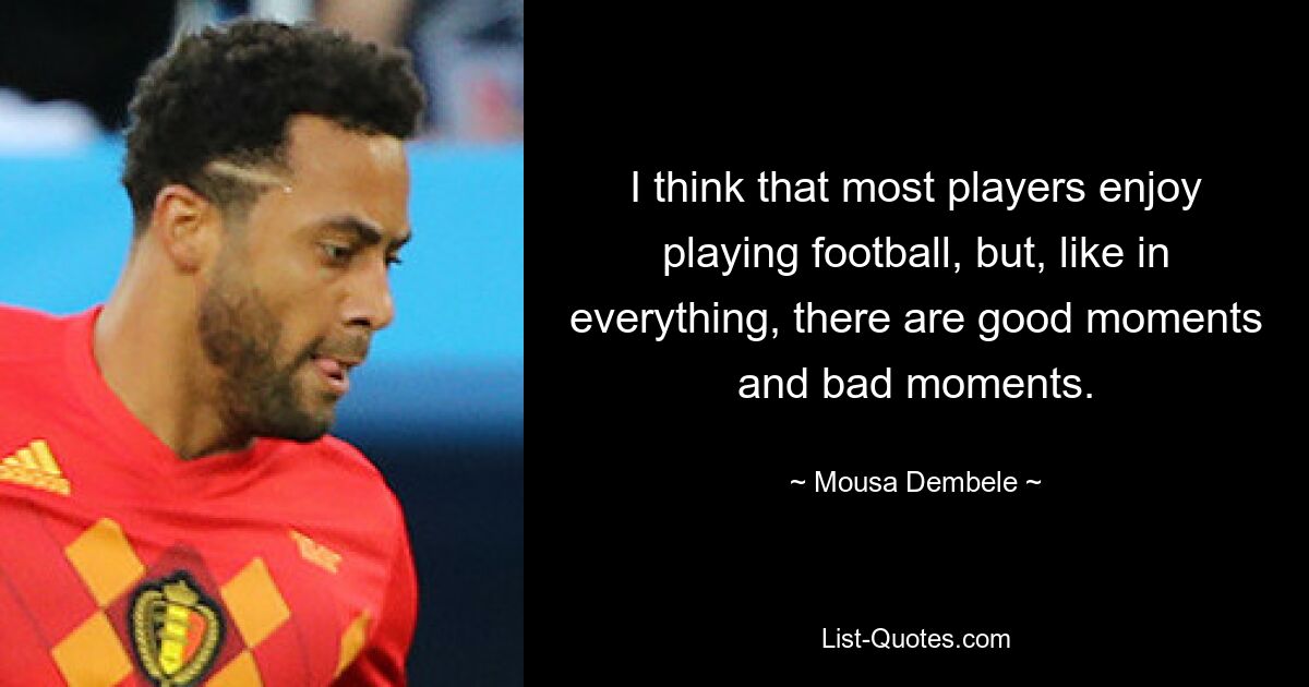 I think that most players enjoy playing football, but, like in everything, there are good moments and bad moments. — © Mousa Dembele