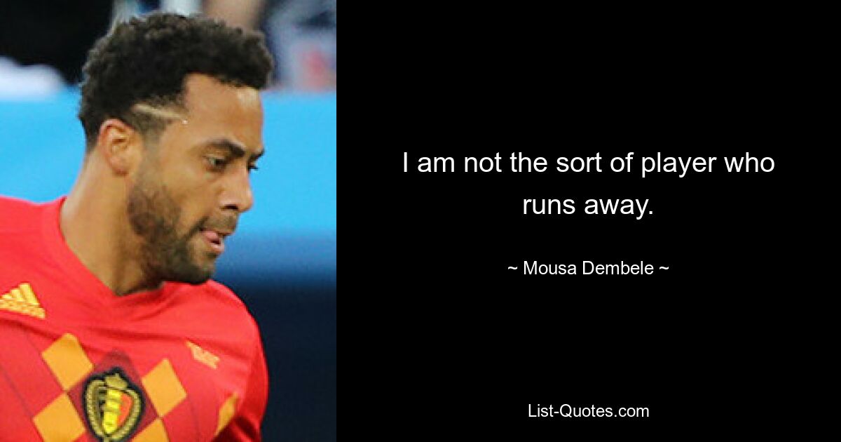 I am not the sort of player who runs away. — © Mousa Dembele