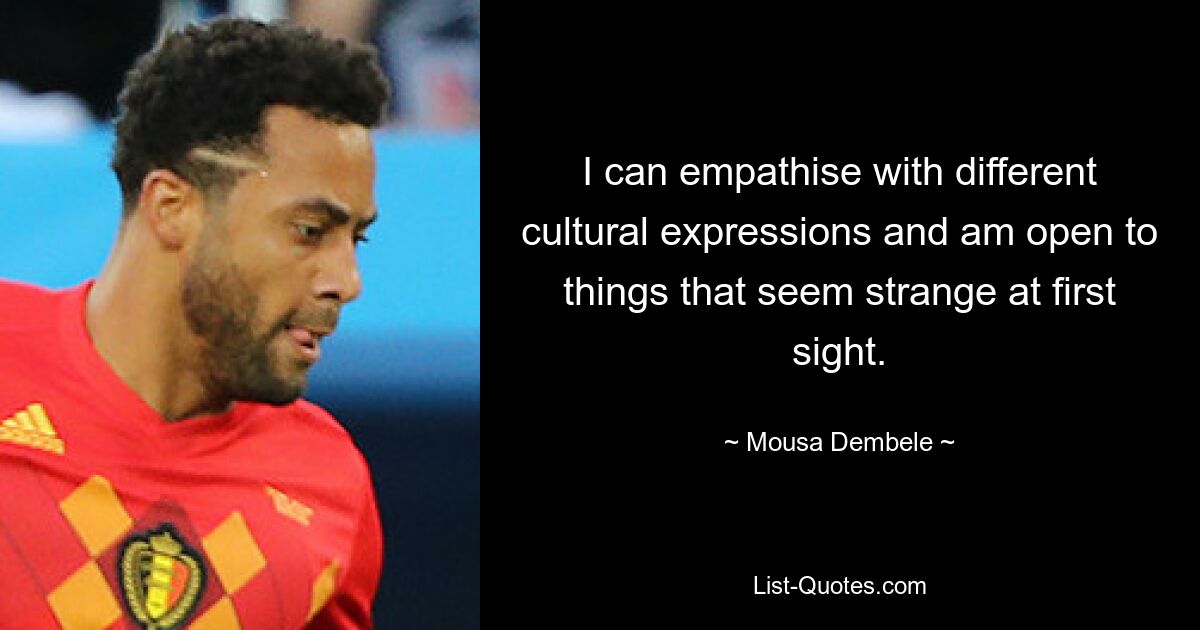 I can empathise with different cultural expressions and am open to things that seem strange at first sight. — © Mousa Dembele