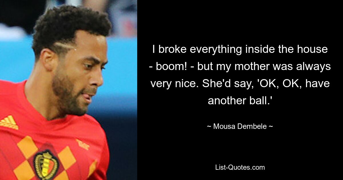 I broke everything inside the house - boom! - but my mother was always very nice. She'd say, 'OK, OK, have another ball.' — © Mousa Dembele