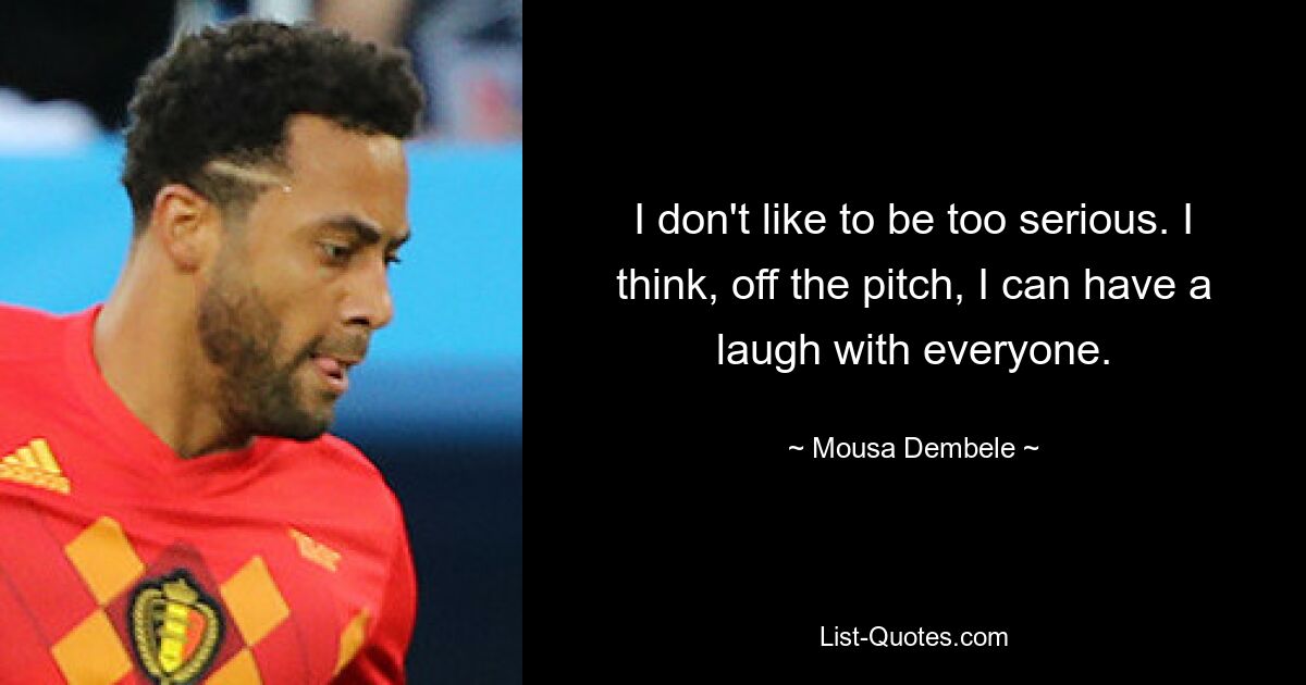 I don't like to be too serious. I think, off the pitch, I can have a laugh with everyone. — © Mousa Dembele