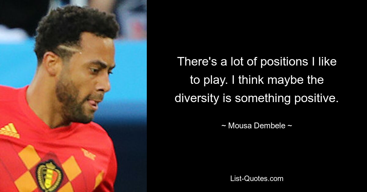 There's a lot of positions I like to play. I think maybe the diversity is something positive. — © Mousa Dembele