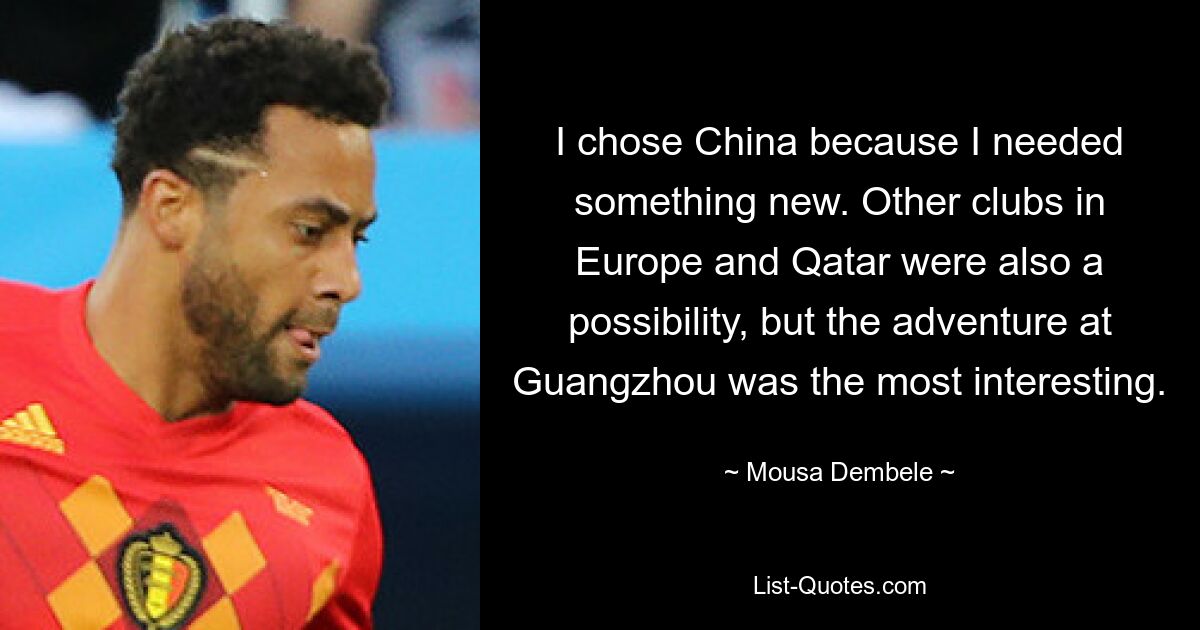 I chose China because I needed something new. Other clubs in Europe and Qatar were also a possibility, but the adventure at Guangzhou was the most interesting. — © Mousa Dembele