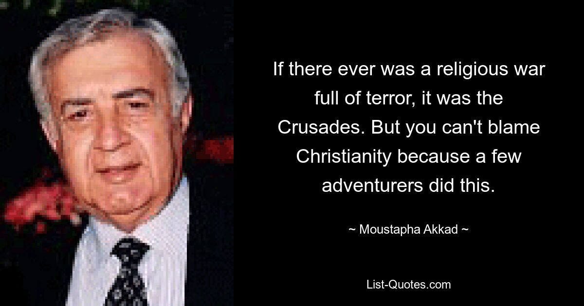 If there ever was a religious war full of terror, it was the Crusades. But you can't blame Christianity because a few adventurers did this. — © Moustapha Akkad